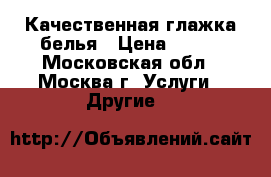 Качественная глажка белья › Цена ­ 600 - Московская обл., Москва г. Услуги » Другие   